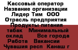 Кассовый оператор › Название организации ­ Лидер Тим, ООО › Отрасль предприятия ­ Продукты питания, табак › Минимальный оклад ­ 1 - Все города Работа » Вакансии   . Чувашия респ.,Канаш г.